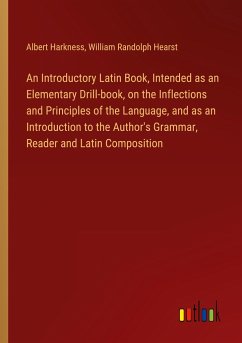 An Introductory Latin Book, Intended as an Elementary Drill-book, on the Inflections and Principles of the Language, and as an Introduction to the Author's Grammar, Reader and Latin Composition