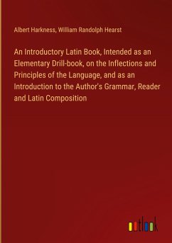 An Introductory Latin Book, Intended as an Elementary Drill-book, on the Inflections and Principles of the Language, and as an Introduction to the Author's Grammar, Reader and Latin Composition