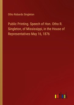 Public Printing. Speech of Hon. Otho R. Singleton, of Mississippi, in the House of Representatives May 16, 1876 - Singleton, Otho Robards