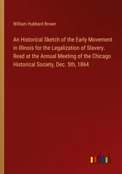 An Historical Sketch of the Early Movement in Illinois for the Legalization of Slavery. Read at the Annual Meeting of the Chicago Historical Society, Dec. 5th, 1864 - Brown, William Hubbard