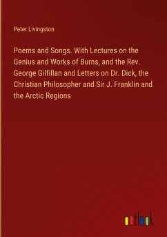 Poems and Songs. With Lectures on the Genius and Works of Burns, and the Rev. George Gilfillan and Letters on Dr. Dick, the Christian Philosopher and Sir J. Franklin and the Arctic Regions