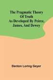 The pragmatic theory of truth as developed by Peirce, James, and Dewey
