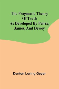 The pragmatic theory of truth as developed by Peirce, James, and Dewey - Loring Geyer, Denton