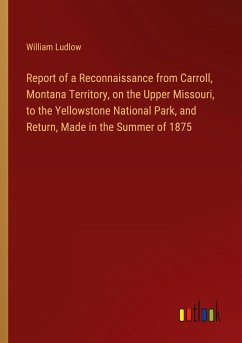 Report of a Reconnaissance from Carroll, Montana Territory, on the Upper Missouri, to the Yellowstone National Park, and Return, Made in the Summer of 1875