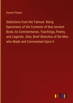 Selections from the Talmud. Being Specimens of the Contents of that Ancient Book, its Commentaries, Teachings, Poetry, and Legends. Also, Brief Sketches of the Men who Made and Commented Upon it