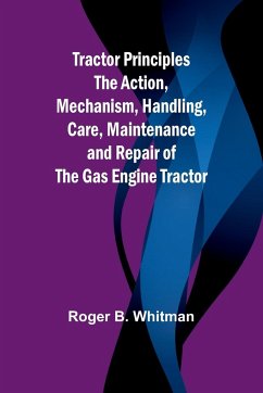 Tractor Principles The Action, Mechanism, Handling, Care, Maintenance and Repair of the Gas Engine Tractor - B. Whitman, Roger