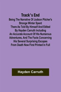 Track's End Being the Narrative of Judson Pitcher's Strange Winter Spent There as Told by Himself and Edited by Hayden Carruth Including an Accurate Account of His Numerous Adventures, and the Facts Concerning His Several Surprising Escapes from Death Now - Carruth, Hayden