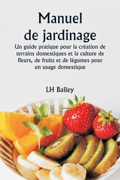 Manuel de jardinage Un guide pratique pour la création de terrains domestiques et la culture de fleurs, de fruits et de légumes pour un usage domestique - Bailey, Lh