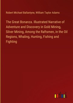 The Great Bonanza. Illustrated Narrative of Adventure and Discovery in Gold Mining, Silver Mining, Among the Raftsmen, in the Oil Regions, Whaling, Hunting, Fishing and Fighting - Ballantyne, Robert Michael; Adams, William Taylor