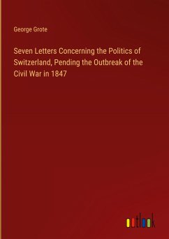 Seven Letters Concerning the Politics of Switzerland, Pending the Outbreak of the Civil War in 1847 - Grote, George