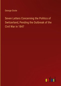 Seven Letters Concerning the Politics of Switzerland, Pending the Outbreak of the Civil War in 1847