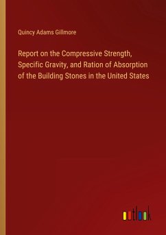 Report on the Compressive Strength, Specific Gravity, and Ration of Absorption of the Building Stones in the United States - Gillmore, Quincy Adams