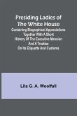 Presiding Ladies of the White House; Containing biographical appreciations together with a short history of the Executive mansion and a treatise on its etiquette and customs