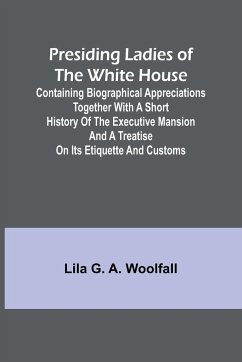 Presiding Ladies of the White House; Containing biographical appreciations together with a short history of the Executive mansion and a treatise on its etiquette and customs - G. A. Woolfall, Lila