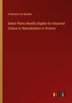 Select Plants Readily Eligible for Industrial Culture or Naturalisation in Victoria - Mueller, Ferdinand Von