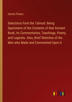 Selections from the Talmud. Being Specimens of the Contents of that Ancient Book, its Commentaries, Teachings, Poetry, and Legends. Also, Brief Sketches of the Men who Made and Commented Upon it