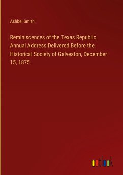 Reminiscences of the Texas Republic. Annual Address Delivered Before the Historical Society of Galveston, December 15, 1875 - Smith, Ashbel