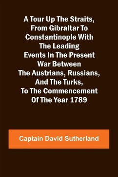 A Tour Up the Straits, from Gibraltar to Constantinople With the Leading Events in the Present War Between the Austrians, Russians, and the Turks, to the Commencement of the Year 1789 - David Sutherland, Captain