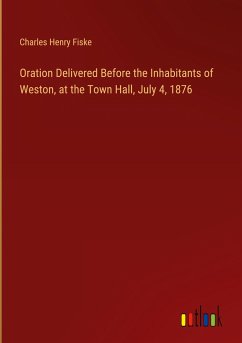 Oration Delivered Before the Inhabitants of Weston, at the Town Hall, July 4, 1876 - Fiske, Charles Henry