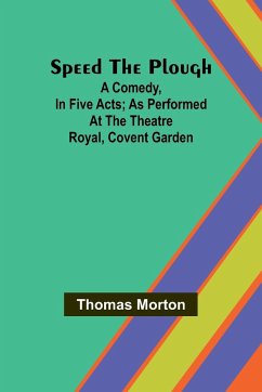 Speed the plough; A comedy, in five acts; as performed at the Theatre Royal, Covent Garden - Morton, Thomas