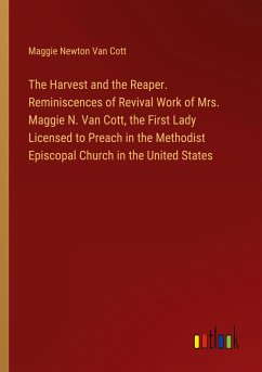 The Harvest and the Reaper. Reminiscences of Revival Work of Mrs. Maggie N. Van Cott, the First Lady Licensed to Preach in the Methodist Episcopal Church in the United States