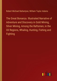 The Great Bonanza. Illustrated Narrative of Adventure and Discovery in Gold Mining, Silver Mining, Among the Raftsmen, in the Oil Regions, Whaling, Hunting, Fishing and Fighting - Ballantyne, Robert Michael; Adams, William Taylor