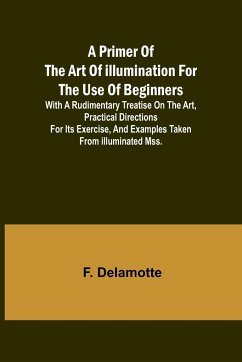 A Primer of the Art of Illumination for the Use of Beginners; With a rudimentary treatise on the art, practical directions for its exercise, and examples taken from illuminated mss. - Delamotte, F.