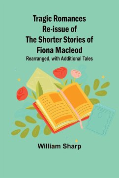 Tragic Romances Re-issue of the Shorter Stories of Fiona Macleod; Rearranged, with Additional Tales - Sharp, William