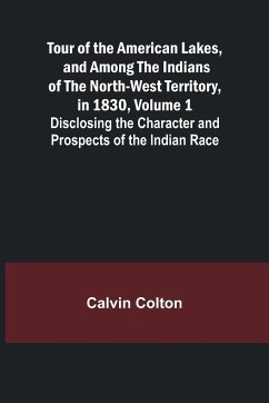 Tour of the American Lakes, and Among the Indians of the North-West Territory, in 1830, Volume 1 Disclosing the Character and Prospects of the Indian Race - Colton, Calvin