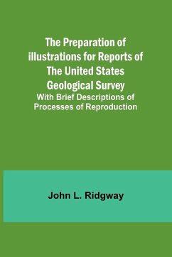 The Preparation of Illustrations for Reports of the United States Geological Survey; With Brief Descriptions of Processes of Reproduction - L. Ridgway, John