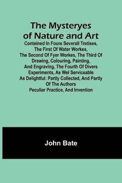 The Mysteryes of Nature and Art; Conteined in foure severall Tretises, The first of water workes, The second of Fyer workes, The third of Drawing, Colouring, Painting, and Engraving, The fourth of divers Experiments, as wel serviceable as delightful - Bate, John