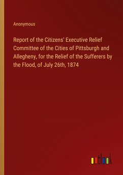 Report of the Citizens' Executive Relief Committee of the Cities of Pittsburgh and Allegheny, for the Relief of the Sufferers by the Flood, of July 26th, 1874