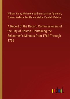 A Report of the Record Commissioners of the City of Boston. Containing the Selectmen's Minutes from 1764 Through 1768 - Whitmore, William Henry; Appleton, William Summer; McGlenen, Edward Webster; Watkins, Walter Kendall