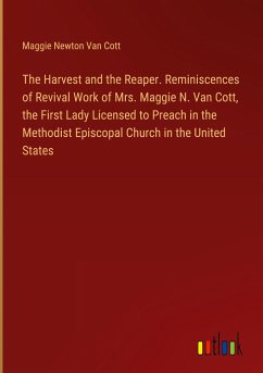 The Harvest and the Reaper. Reminiscences of Revival Work of Mrs. Maggie N. Van Cott, the First Lady Licensed to Preach in the Methodist Episcopal Church in the United States - Cott, Maggie Newton Van