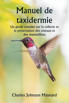 Manuel de taxidermie Un guide complet sur la collecte et la préservation des oiseaux et des mammifères - Maynard, Charles Johnson