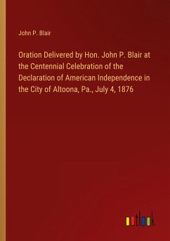 Oration Delivered by Hon. John P. Blair at the Centennial Celebration of the Declaration of American Independence in the City of Altoona, Pa., July 4, 1876