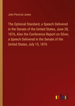 The Optional Standard, a Speech Delivered in the Senate of the United States, June 28, 1876, Also the Conference Report on Silver, a Speech Delivered in the Senate of the United States, July 15, 1876 - Jones, John Percival