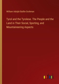 Tyrol and the Tyrolese. The People and the Land in Their Social, Sporting, and Mountaineering Aspects - Grohman, William Adolph Baillie