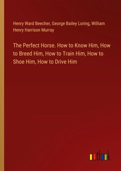 The Perfect Horse. How to Know Him, How to Breed Him, How to Train Him, How to Shoe Him, How to Drive Him - Beecher, Henry Ward; Loring, George Bailey; Murray, William Henry Harrison