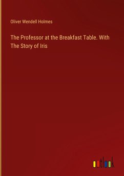 The Professor at the Breakfast Table. With The Story of Iris - Holmes, Oliver Wendell