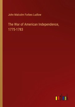 The War of American Independence, 1775-1783 - Ludlow, John Malcolm Forbes