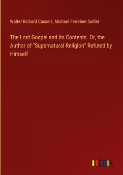 The Lost Gospel and its Contents. Or, the Author of &quote;Supernatural Religion&quote; Refuted by Himself