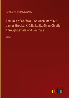 The Raja of Saráwak. An Account of Sir James Brooke, K.C.B., LL.D., Given Chiefly Through Letters and Journals - Jacob, Gertrude Le Grand