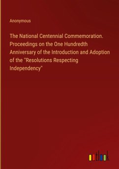 The National Centennial Commemoration. Proceedings on the One Hundredth Anniversary of the Introduction and Adoption of the "Resolutions Respecting Independency"