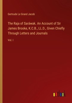 The Raja of Saráwak. An Account of Sir James Brooke, K.C.B., LL.D., Given Chiefly Through Letters and Journals