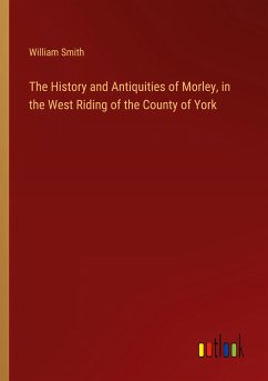 The History and Antiquities of Morley, in the West Riding of the County of York - Smith, William
