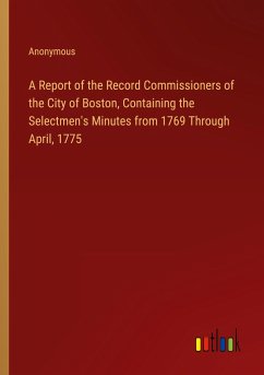 A Report of the Record Commissioners of the City of Boston, Containing the Selectmen's Minutes from 1769 Through April, 1775 - Anonymous