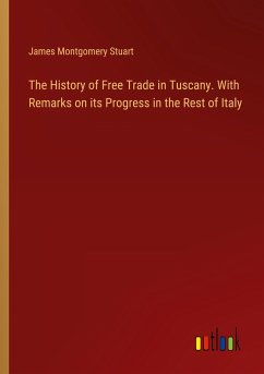 The History of Free Trade in Tuscany. With Remarks on its Progress in the Rest of Italy - Stuart, James Montgomery
