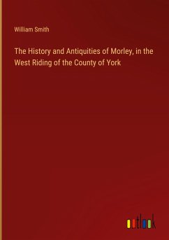 The History and Antiquities of Morley, in the West Riding of the County of York - Smith, William