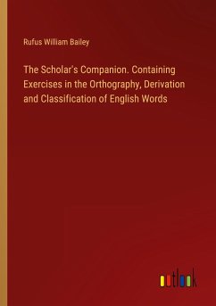 The Scholar's Companion. Containing Exercises in the Orthography, Derivation and Classification of English Words - Bailey, Rufus William